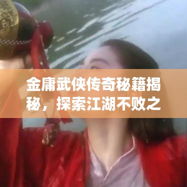 金庸武侠传奇秘籍揭秘，探索江湖不败之路攻略