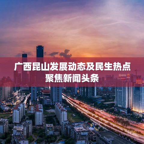 广西昆山发展动态及民生热点聚焦新闻头条