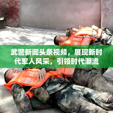 武警新闻头条视频，展现新时代军人风采，引领时代潮流
