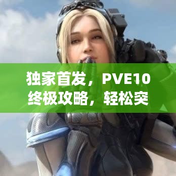 独家首发，PVE10终极攻略，轻松突破难关，登顶顶尖玩家殿堂！