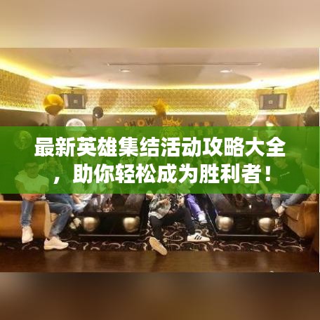 最新英雄集结活动攻略大全，助你轻松成为胜利者！