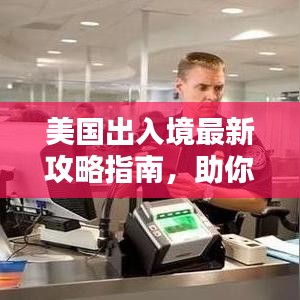 美国出入境最新攻略指南，助你顺利出入境美国！