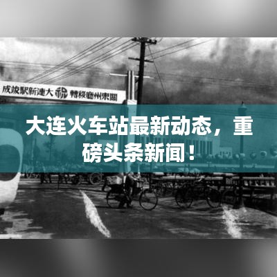 大连火车站最新动态，重磅头条新闻！