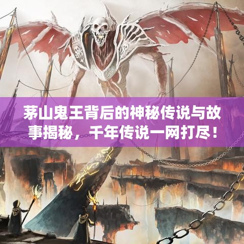 茅山鬼王背后的神秘传说与故事揭秘，千年传说一网打尽！