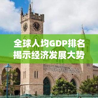 全球人均GDP排名揭示经济发展大势，各国经济实力大比拼！