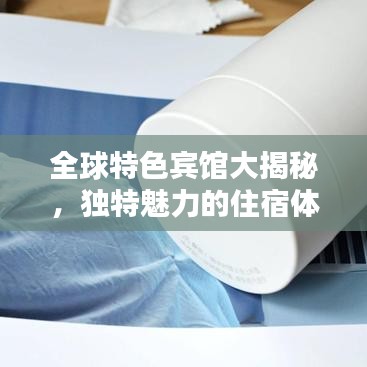 全球特色宾馆大揭秘，独特魅力的住宿体验排名榜单！