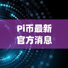 Pi币最新官方消息深度解读