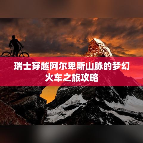 瑞士穿越阿尔卑斯山脉的梦幻火车之旅攻略