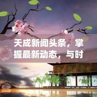 天成新闻头条，掌握最新动态，与时代脉搏同步前行