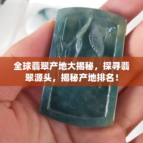 全球翡翠产地大揭秘，探寻翡翠源头，揭秘产地排名！