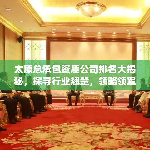 太原总承包资质公司排名大揭秘，探寻行业翘楚，领略领军者力量