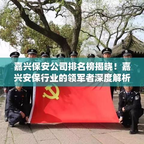嘉兴保安公司排名榜揭晓！嘉兴安保行业的领军者深度解析