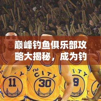 巅峰钓鱼俱乐部攻略大揭秘，成为钓鱼高手的终极指南！