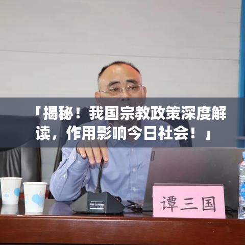 「揭秘！我国宗教政策深度解读，作用影响今日社会！」