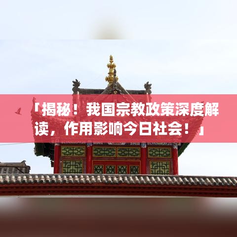 「揭秘!我国宗教政策深度解读,作用影响今日社会!」