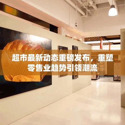 超市最新动态重磅发布，重塑零售业趋势引领潮流