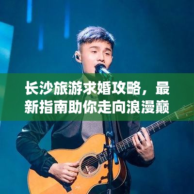 长沙旅游求婚攻略，最新指南助你走向浪漫巅峰之旅