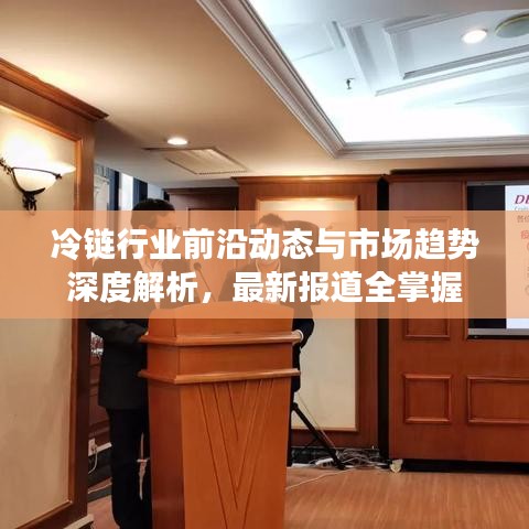 冷链行业前沿动态与市场趋势深度解析，最新报道全掌握