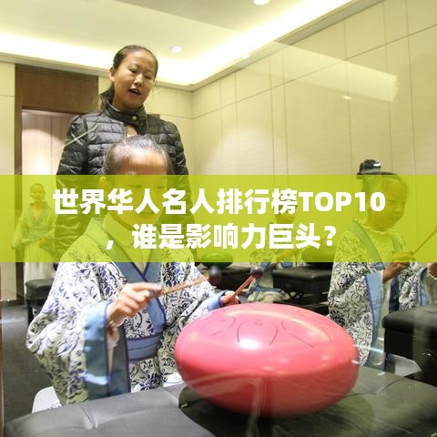 世界华人名人排行榜TOP10，谁是影响力巨头？