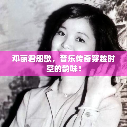邓丽君船歌，音乐传奇穿越时空的韵味！
