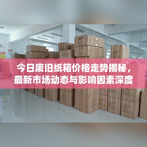 今日废旧纸箱价格走势揭秘，最新市场动态与影响因素深度解析