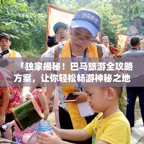 「独家揭秘！巴马旅游全攻略方案，让你轻松畅游神秘之地！」