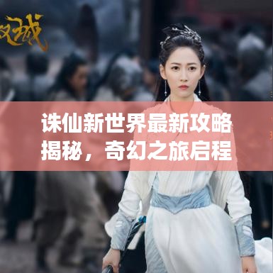 诛仙新世界最新攻略揭秘，奇幻之旅启程！