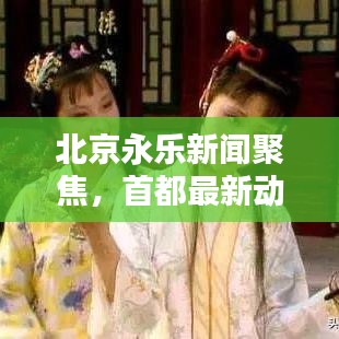 北京永乐新闻聚焦，首都最新动态与热点话题探索