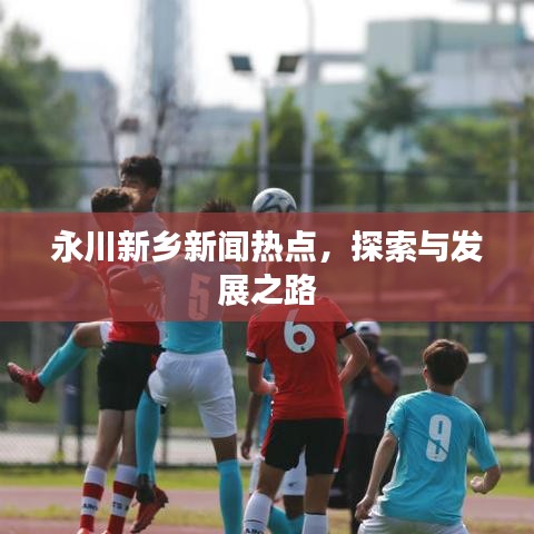 永川新乡新闻热点，探索与发展之路