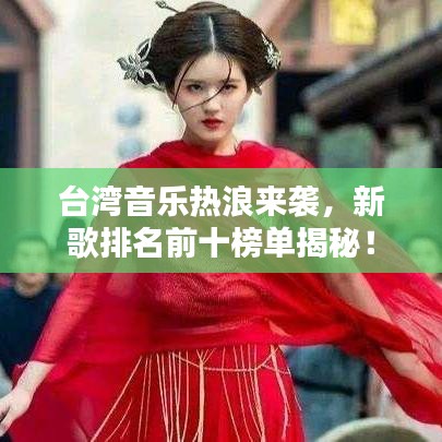 台湾音乐热浪来袭，新歌排名前十榜单揭秘！