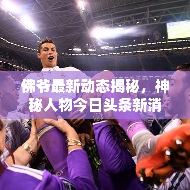 佛爷最新动态揭秘，神秘人物今日头条新消息速递