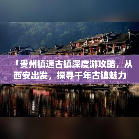 「贵州镇远古镇深度游攻略，从西安出发，探寻千年古镇魅力」