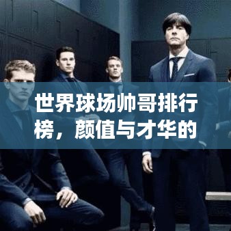 世界球场帅哥排行榜，颜值与才华的双重魅力闪耀登场！