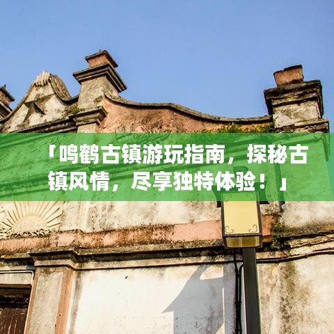 「鸣鹤古镇游玩指南，探秘古镇风情，尽享独特体验！」