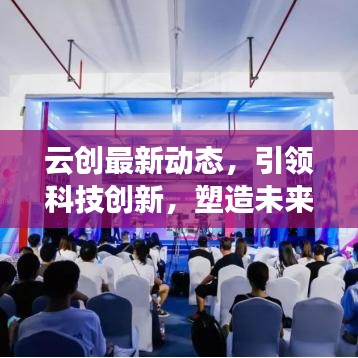 云创最新动态，引领科技创新，塑造未来产业生态新纪元
