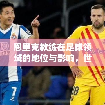 恩里克教练在足球领域的地位与影响，世界排名揭秘