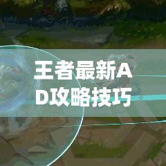 王者最新AD攻略技巧揭秘，掌握核心，成为战场上的刀锋王者！