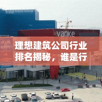 理想建筑公司行业排名揭秘，谁是行业领军者的秘密？