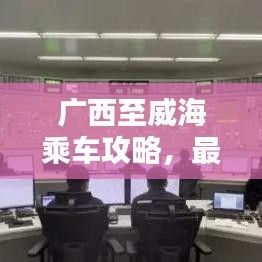 广西至威海乘车攻略，最新指南助你轻松出行