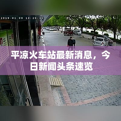 平凉火车站最新消息，今日新闻头条速览