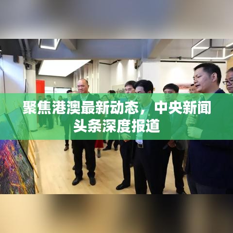 聚焦港澳最新动态，中央新闻头条深度报道
