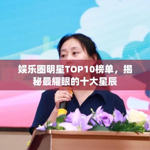 娱乐圈明星TOP10榜单,揭秘最耀眼的十大星辰