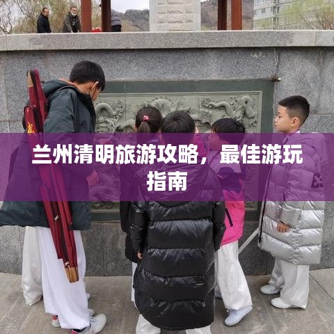 兰州清明旅游攻略，最佳游玩指南