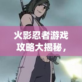 火影忍者游戏攻略大揭秘，成为顶尖忍者的秘密武器全解析