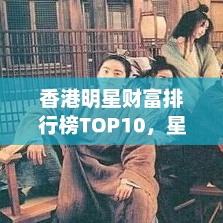 香港明星财富排行榜TOP10，星光熠熠，富豪盛宴！