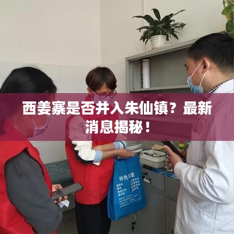 西姜寨是否并入朱仙镇？最新消息揭秘！