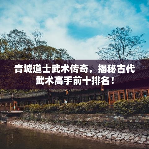青城道士武术传奇，揭秘古代武术高手前十排名！