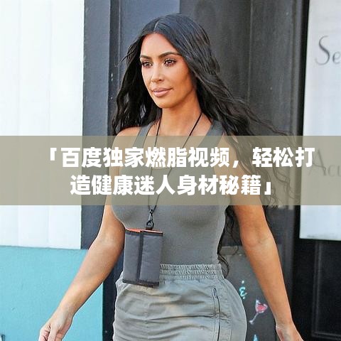 「百度独家燃脂视频，轻松打造健康迷人身材秘籍」