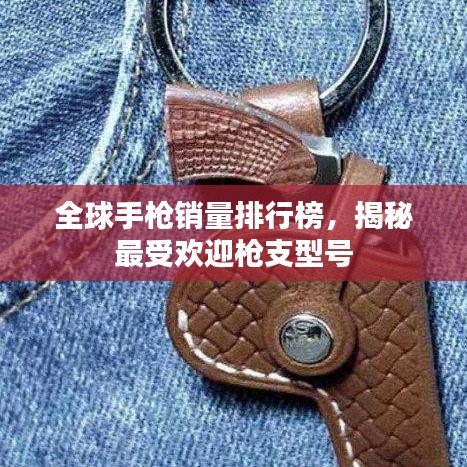 全球手枪销量排行榜，揭秘最受欢迎枪支型号