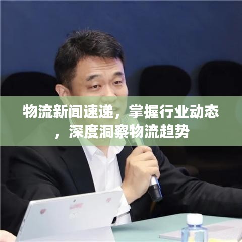 物流新闻速递，掌握行业动态，深度洞察物流趋势